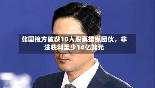 韩国检方破获10人股票操纵团伙，非法获利至少14亿韩元