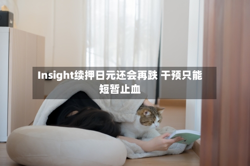 Insight续押日元还会再跌 干预只能短暂止血