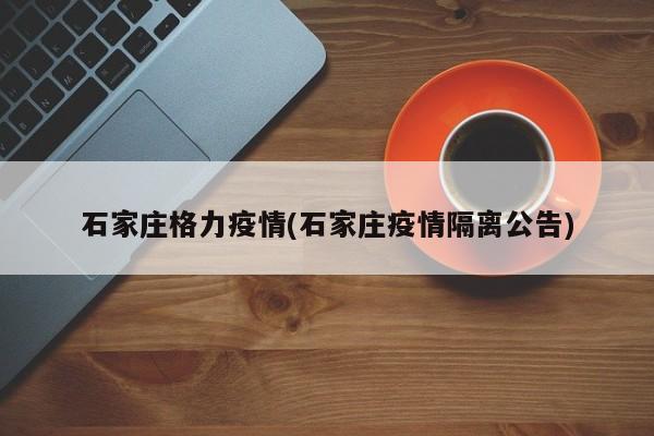 石家庄格力疫情(石家庄疫情隔离公告)
